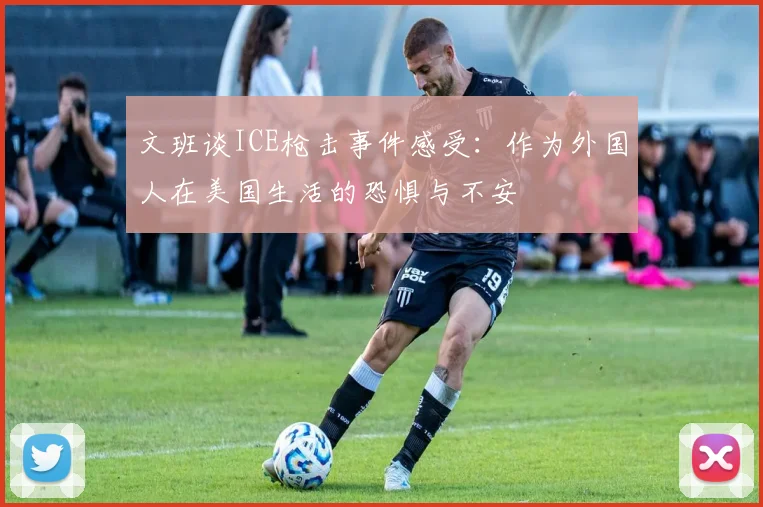文班谈ICE枪击事件感受：作为外国人在美国生活的恐惧与不安