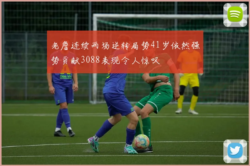 老詹连续两场逆转局势41岁依然强势贡献3088表现令人惊叹