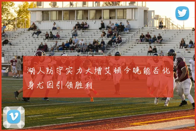 湖人防守实力大增艾顿今晚能否化身尤因引领胜利
