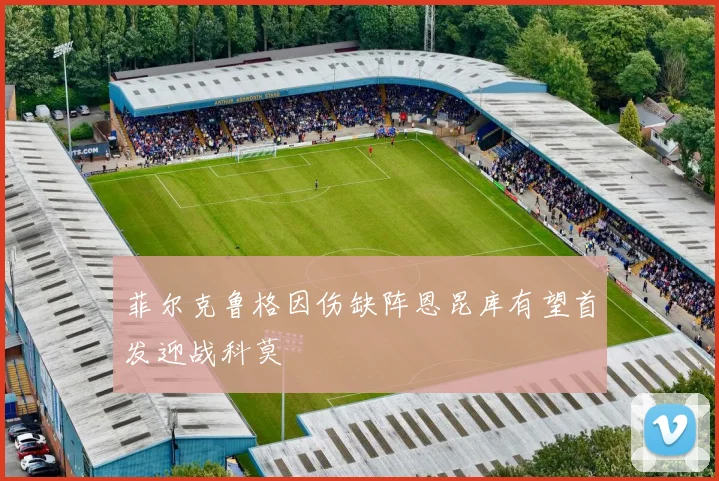 菲尔克鲁格因伤缺阵恩昆库有望首发迎战科莫