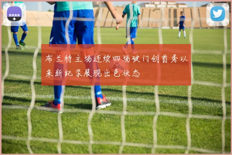 布兰特主场连续四场破门创首秀以来新纪录展现出色状态