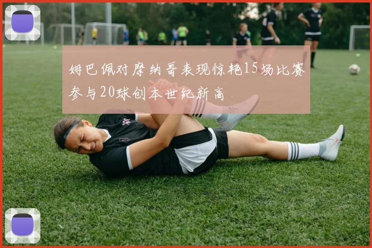 姆巴佩对摩纳哥表现惊艳15场比赛参与20球创本世纪新高