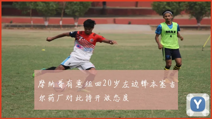 摩纳哥有意租回20岁左边锋本塞吉尔药厂对此持开放态度