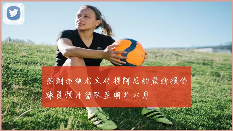 热刺拒绝尤文对穆阿尼的最新报价球员预计留队至明年六月