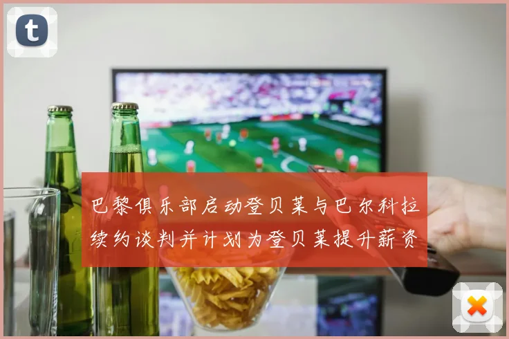 巴黎俱乐部启动登贝莱与巴尔科拉续约谈判并计划为登贝莱提升薪资待遇